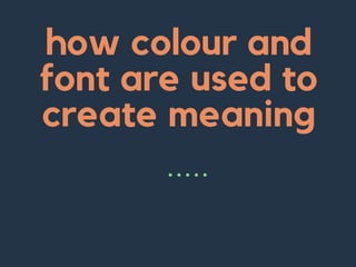 how colour and
font are used to
create meaning
. . . . .
 