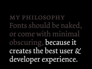  
Fonts should be naked,
or come with minimal
obscuring, because it
creates the best user &
developer experience.
 