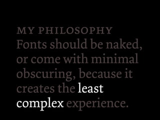  
Fonts should be naked,
or come with minimal
obscuring, because it
creates the least
complex experience.
 