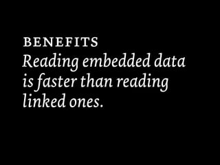 
Reading embedded data
is faster than reading
linked ones.
 