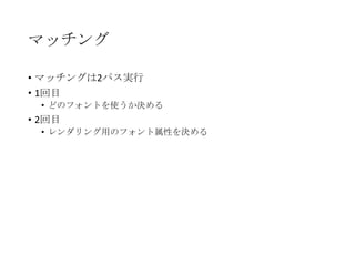 マッチング
• マッチングは2パス実行
• 1回目
• どのフォントを使うか決める

• 2回目
• レンダリング用のフォント属性を決める

 