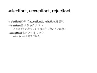 selectfont, acceptfont, rejectfont
• selectfontの中にacceptfontとrejectfontを書く
• rejectfontはブラックリスト
• ここに書かれたフォントは存在しないことになる

• acceptfontはホワイトリスト
• rejectfontより優先される

 
