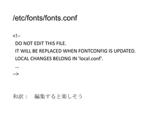 /etc/fonts/fonts.conf
<!-DO NOT EDIT THIS FILE.
IT WILL BE REPLACED WHEN FONTCONFIG IS UPDATED.
LOCAL CHANGES BELONG IN 'local.conf'.
…
-->

和訳： 編集すると楽しそう

 