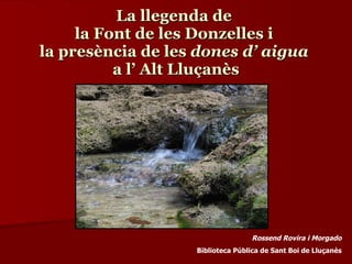 La llegenda de  la Font de les Donzelles i  la presència de les  dones d’ aigua  a l’ Alt Lluçanès Rossend Rovira i Morgado Biblioteca Pública de Sant Boi de Lluçanès 
