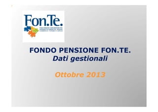FONDO PENSIONE FON.TE.
Dati gestionali
Ottobre 2013

 