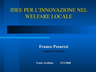 IDEE PER L’INNOVAZIONE NEL WELFARE LOCALE Franco Pesaresi Comune di Ancona Fonte Avellana  13/1/2006 
