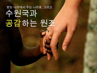 받는 나라에서 주는 나라로, 그리고

수원국과
…



공감하는 원조
 