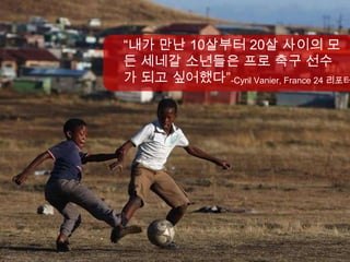 “내가 만난 10살부터 20살 사이의 모
든 세네갈 소년들은 프로 축구 선수
가 되고 싶어했다”-Cyril Vanier, France 24 리포터
 