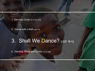 1. Dancing Corea [현 추세 및 문제]



2. Dance with a Ball [모델 사례]




3. Shall We Dance? [대안 제시]
4. Dancing Africa and Corea [기대 및 결론]
 