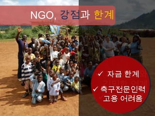 NGO, 강점과 한계




         지역사회와
         자금 한계
         긴밀한 연계
         축구전문인력
          장기 체류
          고용 어려움
 