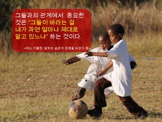 그들과의 관계에서 중요한
것은 “그들이 바라는 걸
내가 과연 얼마나 제대로
알고 있느냐” 하는 것이다.
 <레스 기블린, 말하는 습관이 운명을 바꾼다 중>
 