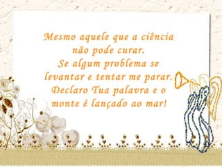 Mesmo aquele que a ciência  não pode curar.  Se algum problema se  levantar e tentar me parar.  Declaro Tua palavra e o  monte é lançado ao mar!   