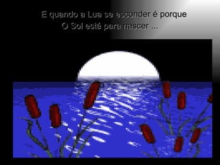 E quando a Lua se esconder é porque  O Sol está para nascer ...  