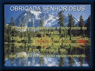 OBRIGADA SENHOR DEUS Por não me abandonar e fazer parte da minha vida. Obrigada, ainda mais, por estar cuidando desta pessoa que lê esta mensagem. E por mostrar à ela, que ela está no seu colo neste momento. 