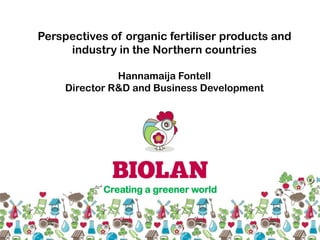 Creating a greener world
Perspectives of organic fertiliser products and
industry in the Northern countries
Hannamaija Fontell
Director R&D and Business Development
 