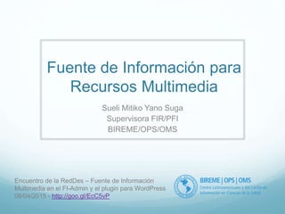 Fuente de Información para
Recursos Multimedia
Sueli Mitiko Yano Suga
Supervisora FIR/PFI
BIREME/OPS/OMS
Encuentro de la RedDes – Fuente de Información
Multimedia en el FI-Admin y el plugin para WordPress
08/04/2015 - http://goo.gl/EcC5vP
 