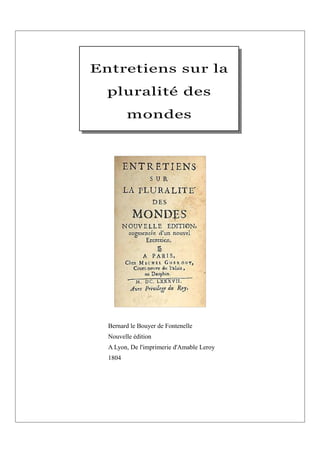 Entretiens sur la
  pluralité des
         mondes




  Bernard le Bouyer de Fontenelle
  Nouvelle édition
  A Lyon, De l'imprimerie d'Amable Leroy
  1804
 
