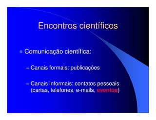 Encontros científicos

Comunicação científica:

– Canais formais: publicações


– Canais informais: contatos pessoais
  (cartas, telefones, e-mails, eventos)
 