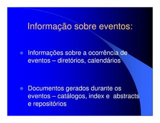 Informação sobre eventos:
                 eventos:

Informações sobre a ocorrência de
eventos – diretórios, calendários



Documentos gerados durante os
eventos – catálogos, index e abstracts
e repositórios
 