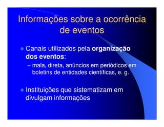 Informações sobre a ocorrência
         de eventos
 Canais utilizados pela organização
 dos eventos:
  – mala, direta, anúncios em periódicos em
   boletins de entidades científicas, e. g.


 Instituições que sistematizam em
 divulgam informações
 