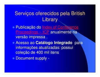 Serviços oferecidos pela British
            Library
Publicação do Index of Conference
Proceedings – ICP anualmente na
versão impressa .
Acesso ao Catálogo Integrado para
informações atualizadas: possui
coleção de 400 mil itens
Document supply -
 