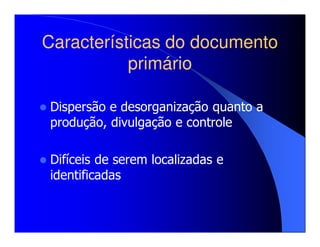 Características do documento
           primário

Dispersão e desorganização quanto a
produção, divulgação e controle

Difíceis de serem localizadas e
identificadas
 