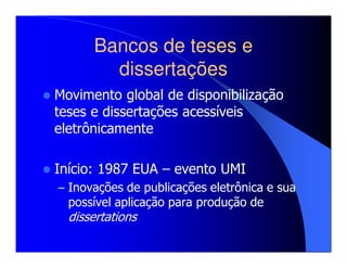 Bancos de teses e
        dissertações
Movimento global de disponibilização
teses e dissertações acessíveis
eletrônicamente

Início: 1987 EUA – evento UMI
– Inovações de publicações eletrônica e sua
  possível aplicação para produção de
  dissertations
 