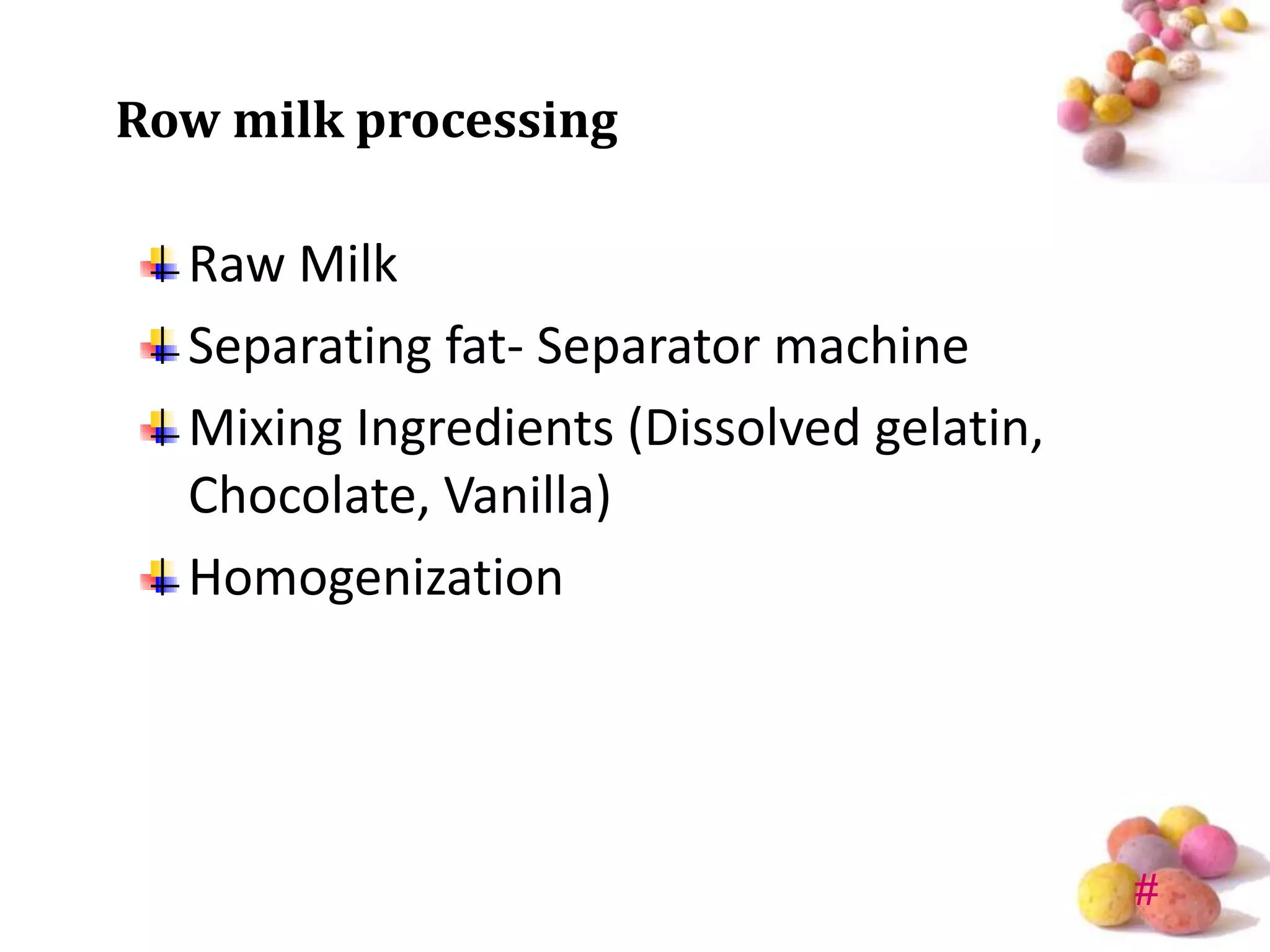 Row milk processing

  Raw Milk
  Separating fat- Separator machine
  Mixing Ingredients (Dissolved gelatin,
  Chocolate, Vanilla)
  Homogenization




                                           #
 