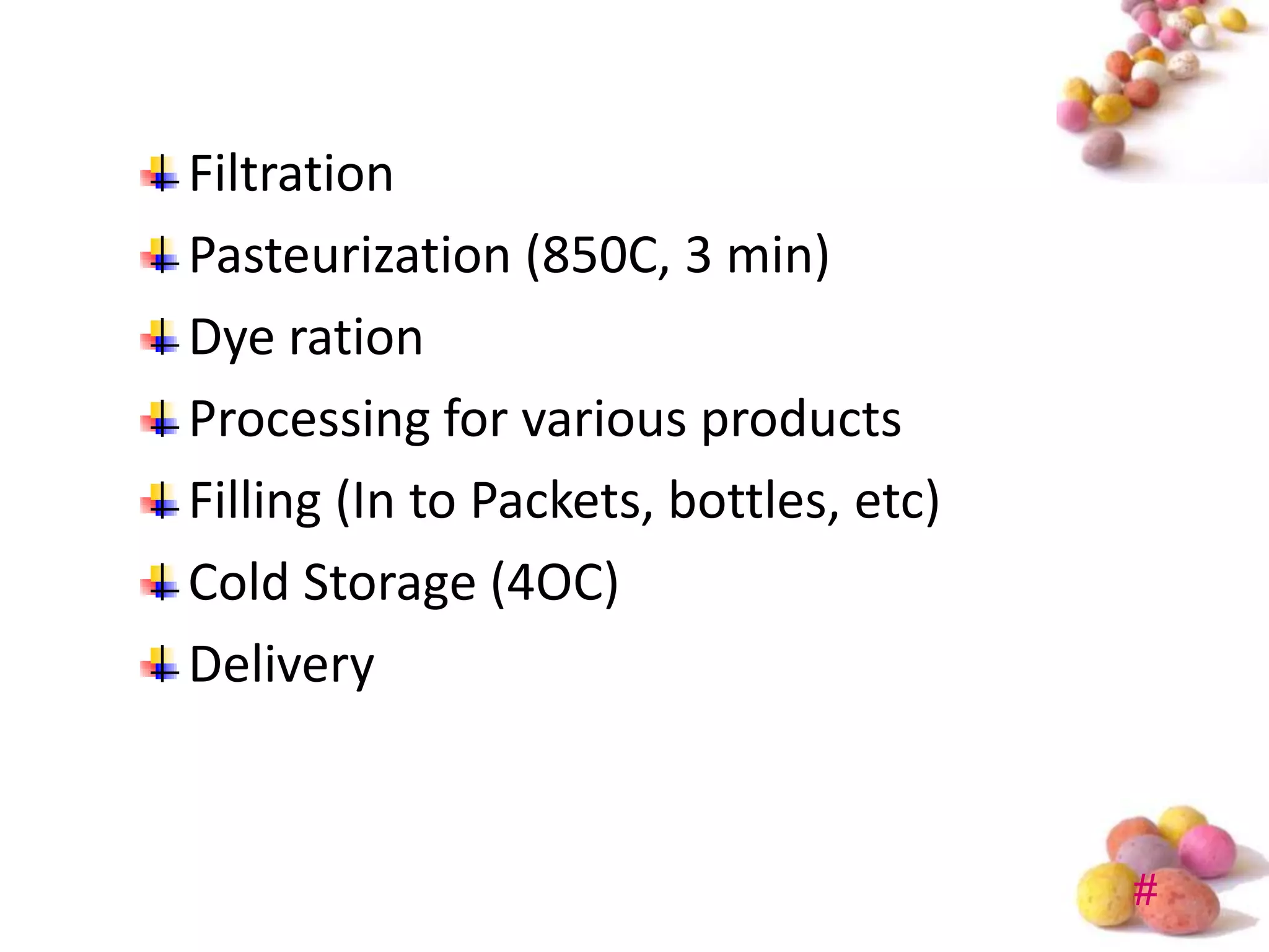 Filtration
Pasteurization (850C, 3 min)
Dye ration
Processing for various products
Filling (In to Packets, bottles, etc)
Cold Storage (4OC)
Delivery


                                        #
 