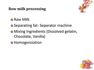 Row milk processing

  Raw Milk
  Separating fat- Separator machine
  Mixing Ingredients (Dissolved gelatin,
  Chocolate, Vanilla)
  Homogenization




                                           #
 