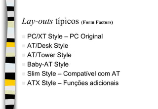 Lay-outs típicos (Form Factors)PC/XT Style – PC OriginalAT/Desk Style AT/Tower StyleBaby-AT StyleSlim Style – Compatível com ATATX Style – Funções adicionais