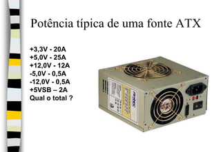 Potência típica de uma fonte ATX+3,3V - 20A+5,0V - 25A+12,0V - 12A-5,0V - 0,5A-12,0V - 0,5A+5VSB – 2AQual o total ?