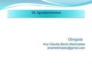 10. Agradecimentos




                       Obrigada
       Ana Cláudia Bento Melchiades
         anamelchiades@gmail.com
 