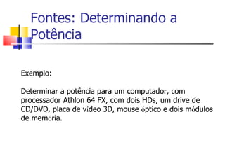 Fontes: Determinando a Potência Exemplo: Determinar a potência para um computador, com processador Athlon 64 FX, com dois HDs, um drive de CD/DVD, placa de v í deo 3D, mouse  ó ptico e dois m ó dulos de mem ó ria. 