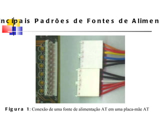 Figura 1 : Conexão de uma fonte de alimenta ç ão AT em uma placa-mãe AT Principais Padrões de Fontes de Alimenta ç ão 