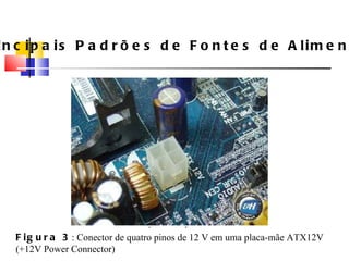Principais Padrões de Fontes de Alimenta ç ão Figura 3 : Conector de quatro pinos de 12 V em uma placa-mãe ATX12V (+12V Power Connector) 
