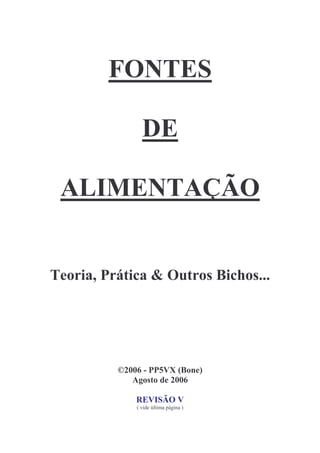 FONTES

                DE

 ALIMENTAÇÃO


Teoria, Prática & Outros Bichos...




          ©2006 - PP5VX (Bone)
             Agosto de 2006

              REVISÃO V
              ( vide última página )
 
