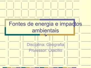 Fontes de energia e impactos
ambientais
Disciplina: Geografia
Professor: Otacílio
 