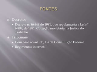  Decretos
 Decreto n. 86.649 de 1981, que regulamenta a Lei nº
6.899, de 1981. Correção monetária na Justiça do
Trabalho.
 Tribunais
 Com base no art. 96, I, a da Constituição Federal.
 Regimentos internos
 