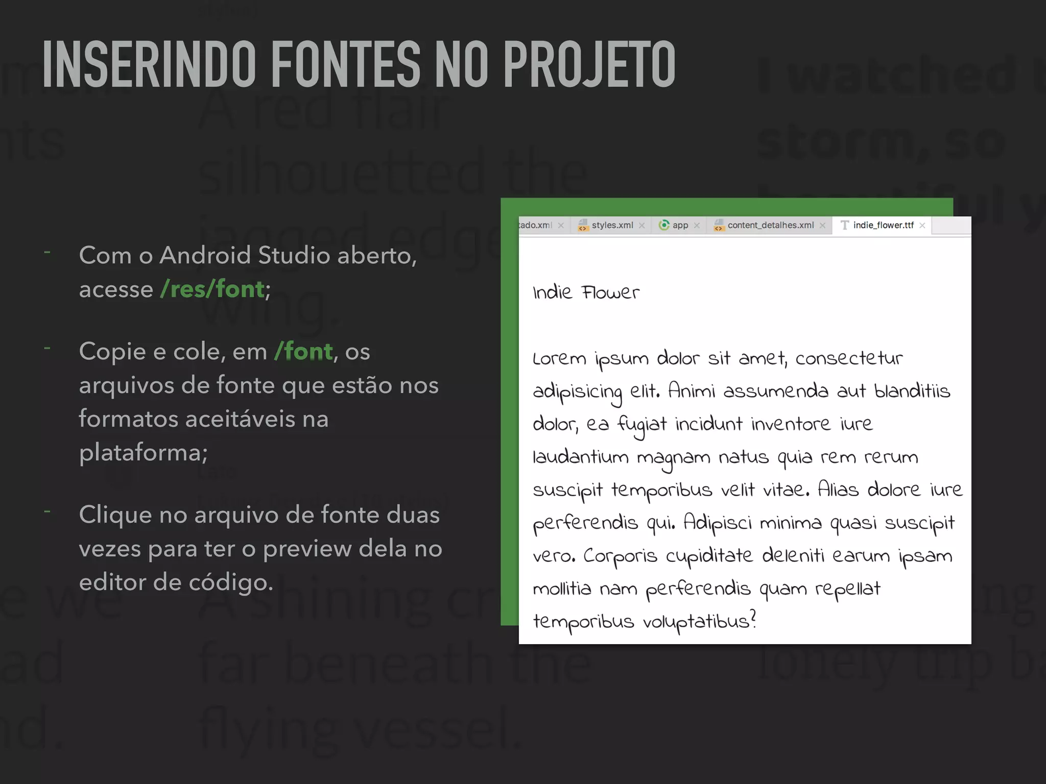 INSERINDO FONTES NO PROJETO
- Com o Android Studio aberto,
acesse /res/font;
- Copie e cole, em /font, os
arquivos de fonte que estão nos
formatos aceitáveis na
plataforma;
- Clique no arquivo de fonte duas
vezes para ter o preview dela no
editor de código.
 