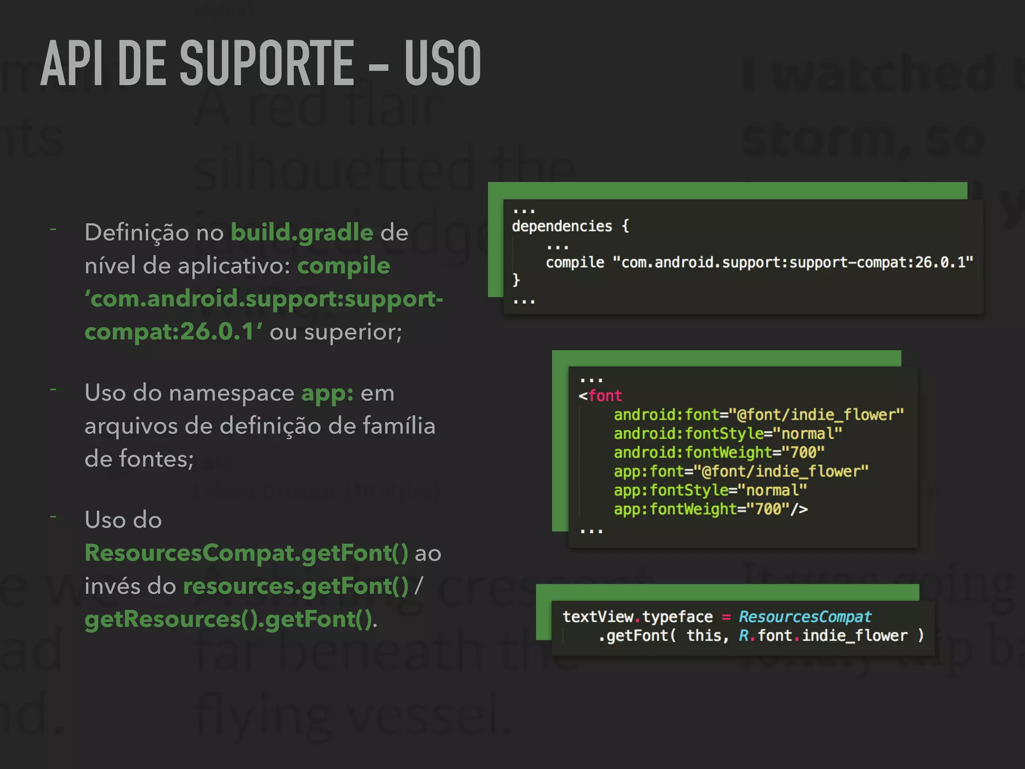 API DE SUPORTE - USO
- Deﬁnição no build.gradle de
nível de aplicativo: compile
‘com.android.support:support-
compat:26.0.1’ ou superior;
- Uso do namespace app: em
arquivos de deﬁnição de família
de fontes;
- Uso do
ResourcesCompat.getFont() ao
invés do resources.getFont() /
getResources().getFont().
 