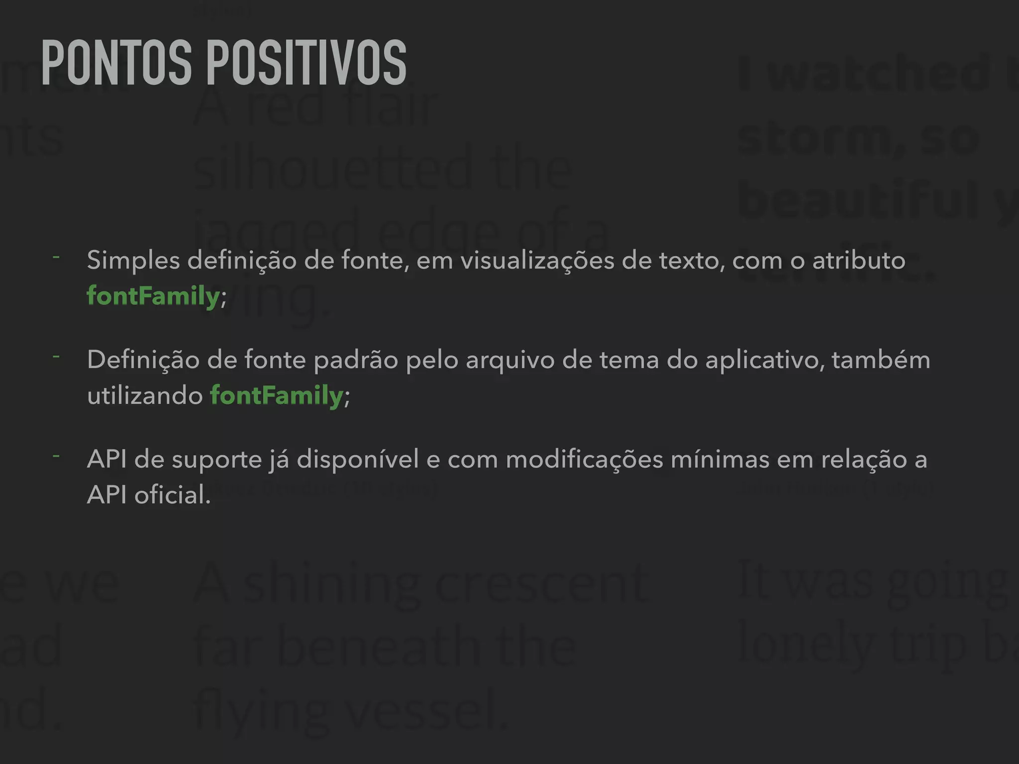 PONTOS POSITIVOS
- Simples deﬁnição de fonte, em visualizações de texto, com o atributo
fontFamily;
- Deﬁnição de fonte padrão pelo arquivo de tema do aplicativo, também
utilizando fontFamily;
- API de suporte já disponível e com modiﬁcações mínimas em relação a
API oﬁcial.
 