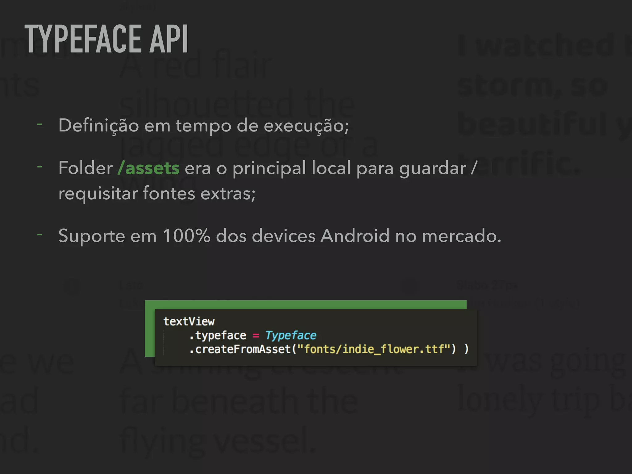 TYPEFACE API
- Deﬁnição em tempo de execução;
- Folder /assets era o principal local para guardar /
requisitar fontes extras;
- Suporte em 100% dos devices Android no mercado.
 