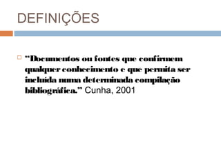 DEFINIÇÕES
 “Documentos ou fontes que confirmem
qualquerconhecimento e que permita ser
incluída numa determinada compilação
bibliográfica.” Cunha, 2001
 