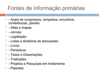 Fontes de informação primárias
 - Anais de congressos, simpósios, encontros,
conferências, painéis
 - Atlas e mapas
 - Jornais
 - Legislação
 - Listas e diretórios de discussões
 - Livros
 - Periódicos
 - Teses e Dissertações
 - Traduções
 - Projetos e Pesquisas em Andamento
 - Patentes
 