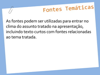 Fontes Temáticas

As fontes podem ser utilizadas para entrar no
clima do assunto tratado na apresentação,
incluindo texto curtos com fontes relacionadas
ao tema tratada.
 