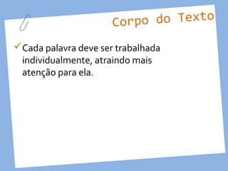Corpo do Texto

Cada palavra deve ser trabalhada
 individualmente, atraindo mais
 atenção para ela.
 
