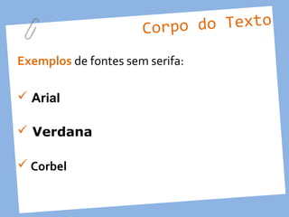 Corpo do Texto

Exemplos de fontes sem serifa:

 Arial

 Verdana

 Corbel
 