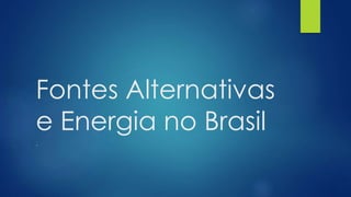 Fontes Alternativas
e Energia no Brasil
.
 