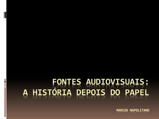 FONTES AUDIOVISUAIS:
A HISTÓRIA DEPOIS DO PAPEL
MARCOS NAPOLITANO
 